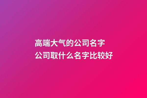 高端大气的公司名字 公司取什么名字比较好-第1张-公司起名-玄机派